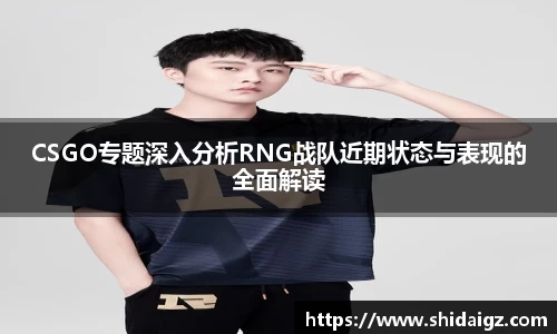 CSGO专题深入分析RNG战队近期状态与表现的全面解读