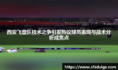 西安飞盘队技术之争引发热议球员表现与战术分析成焦点