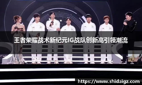 王者荣耀战术新纪元IG战队创新高引领潮流
