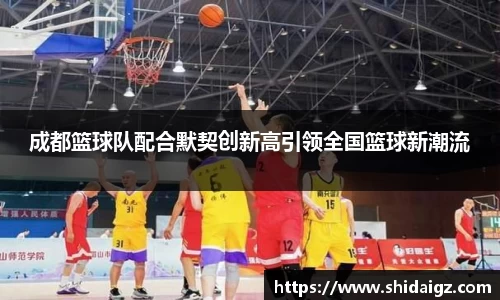 成都篮球队配合默契创新高引领全国篮球新潮流