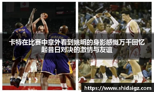 卡特在比赛中意外看到姚明的身影感慨万千回忆起昔日对决的激情与友谊