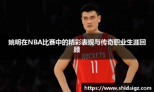 姚明在NBA比赛中的精彩表现与传奇职业生涯回顾