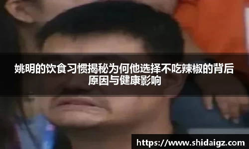 姚明的饮食习惯揭秘为何他选择不吃辣椒的背后原因与健康影响