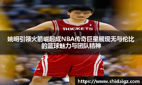 姚明引领火箭崛起成NBA传奇巨星展现无与伦比的篮球魅力与团队精神