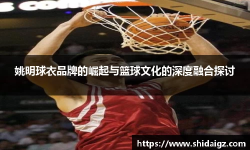 姚明球衣品牌的崛起与篮球文化的深度融合探讨