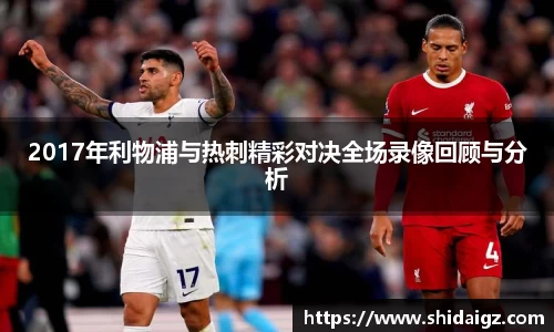 2017年利物浦与热刺精彩对决全场录像回顾与分析