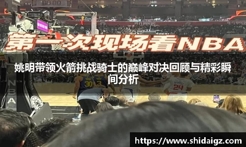 姚明带领火箭挑战骑士的巅峰对决回顾与精彩瞬间分析