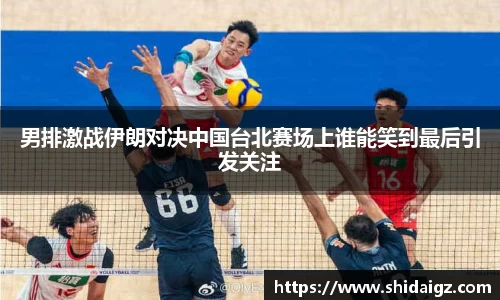 男排激战伊朗对决中国台北赛场上谁能笑到最后引发关注