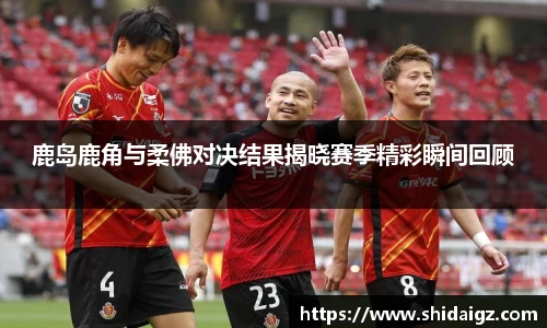 鹿岛鹿角与柔佛对决结果揭晓赛季精彩瞬间回顾