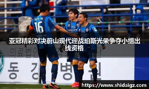 亚冠精彩对决蔚山现代迎战珀斯光荣争夺小组出线资格